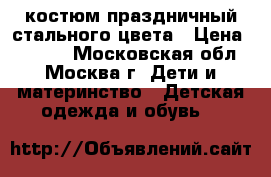 костюм праздничный стального цвета › Цена ­ 2 700 - Московская обл., Москва г. Дети и материнство » Детская одежда и обувь   